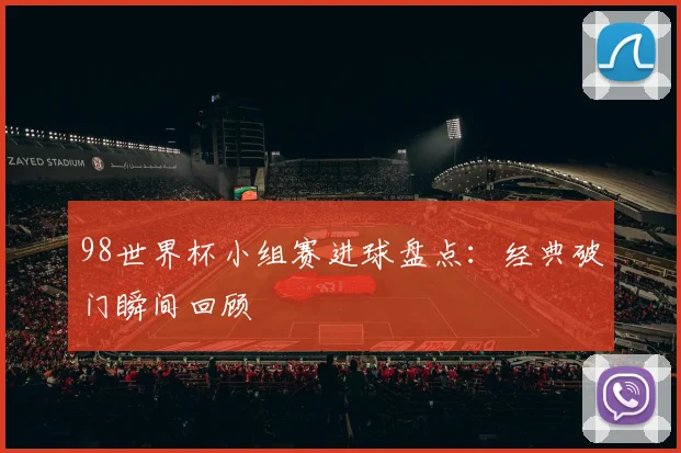 98世界杯小组赛进球盘点：经典破门瞬间回顾