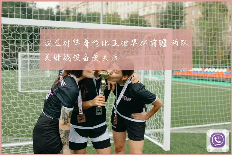 波兰对阵哥伦比亚世界杯前瞻 两队关键战役备受关注