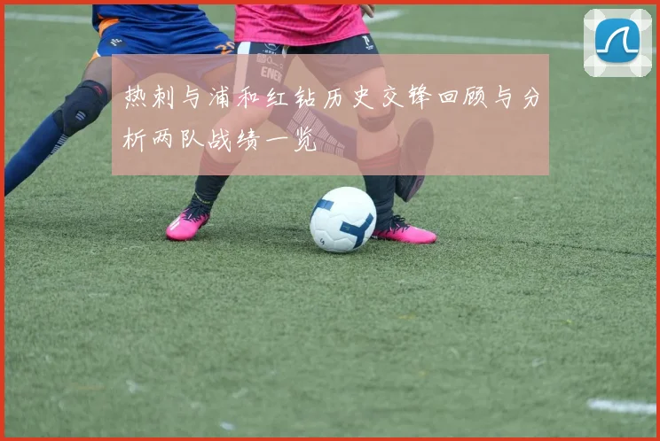 热刺与浦和红钻历史交锋回顾与分析两队战绩一览
