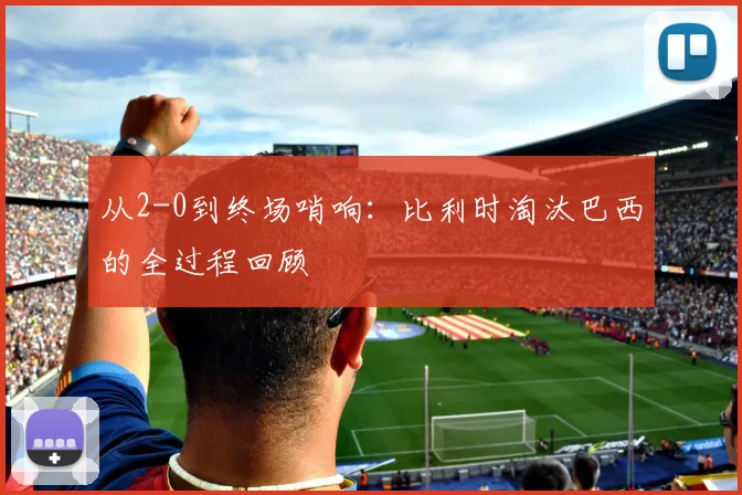 从2-0到终场哨响：比利时淘汰巴西的全过程回顾