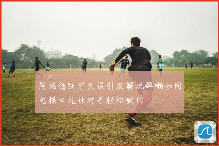 阿诺德防守失误引发解说群嘲如同电梯口礼让对手轻松破门
