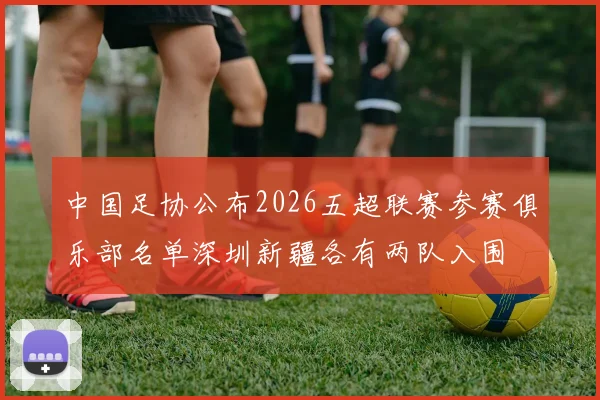 中国足协公布2026五超联赛参赛俱乐部名单深圳新疆各有两队入围