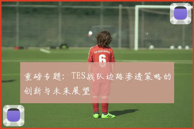 重磅专题：TES战队边路渗透策略的创新与未来展望