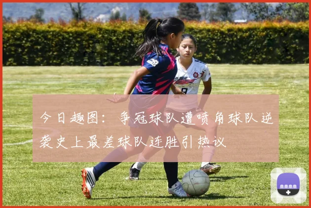 今日趣图：争冠球队遭喷角球队逆袭史上最差球队连胜引热议