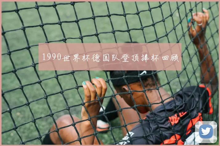 1990世界杯德国队登顶捧杯回顾
