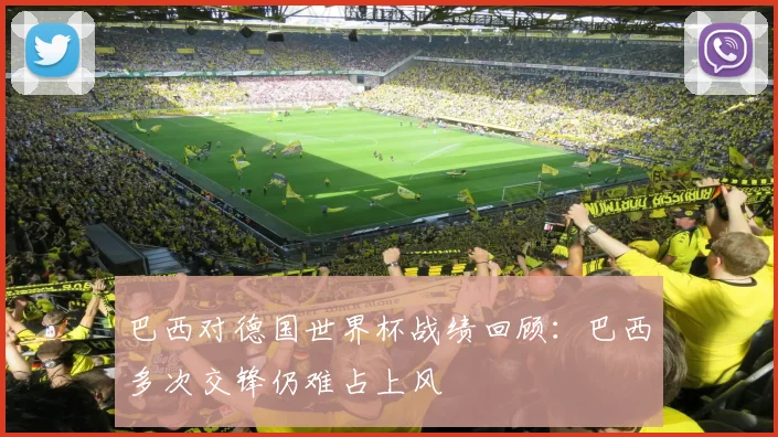 巴西对德国世界杯战绩回顾：巴西多次交锋仍难占上风