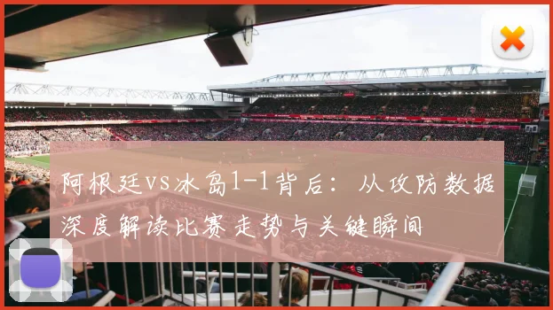 阿根廷vs冰岛1-1背后：从攻防数据深度解读比赛走势与关键瞬间