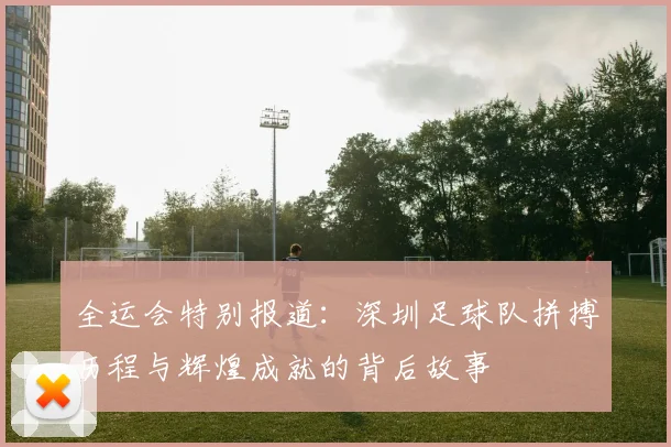 全运会特别报道：深圳足球队拼搏历程与辉煌成就的背后故事