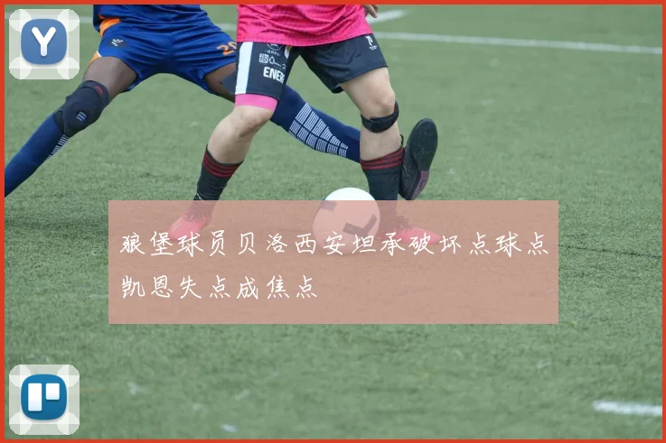 狼堡球员贝洛西安坦承破坏点球点凯恩失点成焦点